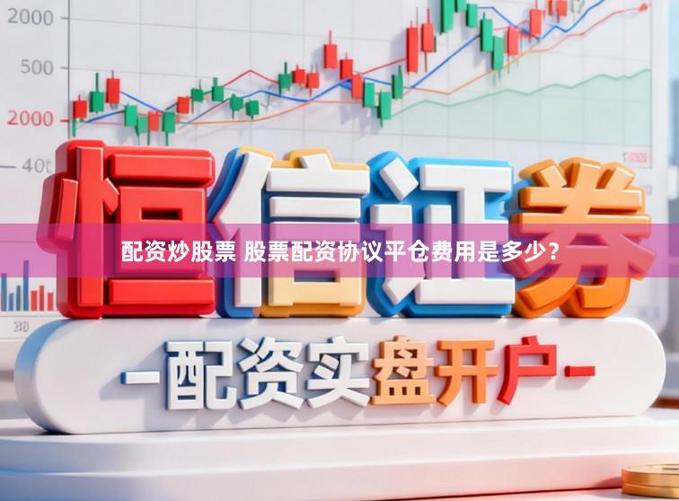 配资炒股票 股票配资协议平仓费用是多少？