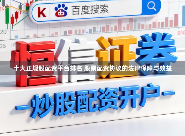 十大正规股配资平台排名 股票配资协议的法律保障与效益