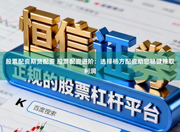 股票配资期货配资 股票配资进阶：选择杨方配资助您稳健赚取利润