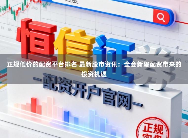 正规低价的配资平台排名 最新股市资讯：全会新玺配资带来的投资机遇