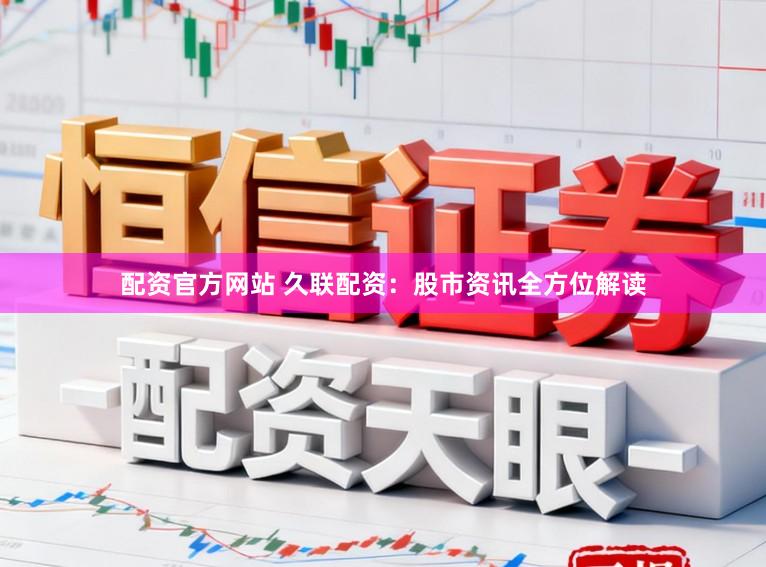 配资官方网站 久联配资：股市资讯全方位解读