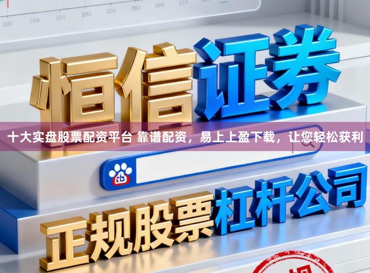 十大实盘股票配资平台 靠谱配资，易上上盈下载，让您轻松获利