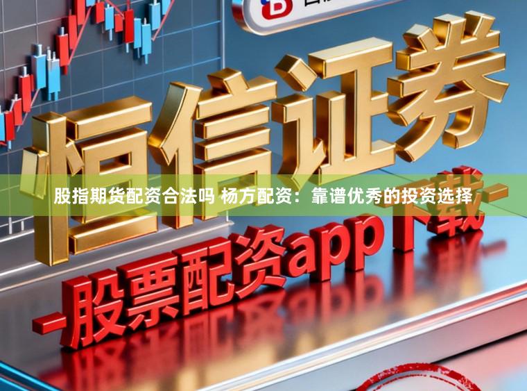 股指期货配资合法吗 杨方配资：靠谱优秀的投资选择