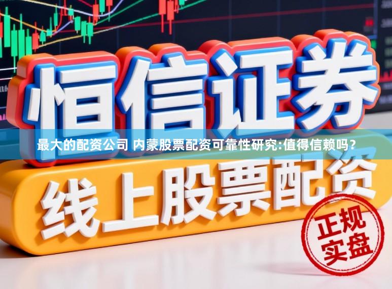 最大的配资公司 内蒙股票配资可靠性研究:值得信赖吗？