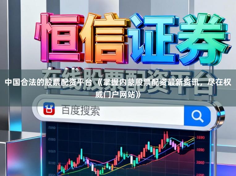 中国合法的股票配资平台 《掌握内蒙股票配资最新资讯，尽在权威门户网站》