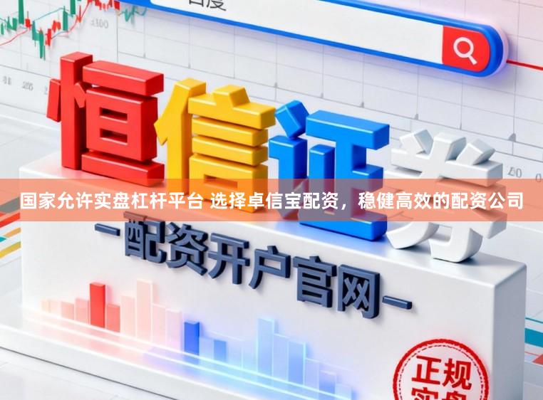 国家允许实盘杠杆平台 选择卓信宝配资，稳健高效的配资公司