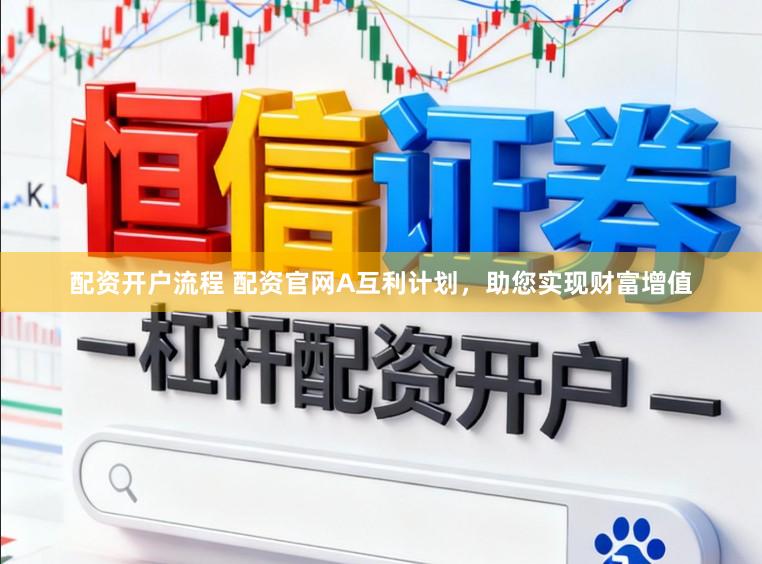 配资开户流程 配资官网A互利计划，助您实现财富增值