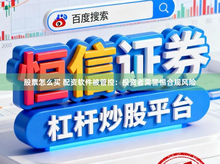 股票怎么买 配资软件被管控：投资者需警惕合规风险