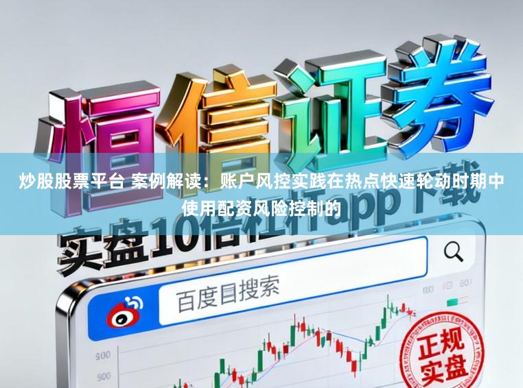 炒股股票平台 案例解读：账户风控实践在热点快速轮动时期中使用配资风险控制的