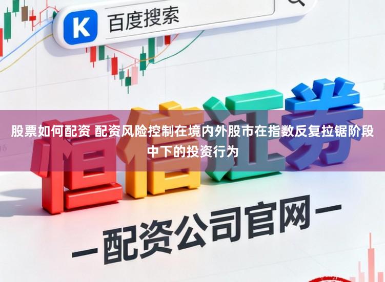 股票如何配资 配资风险控制在境内外股市在指数反复拉锯阶段中下的投资行为