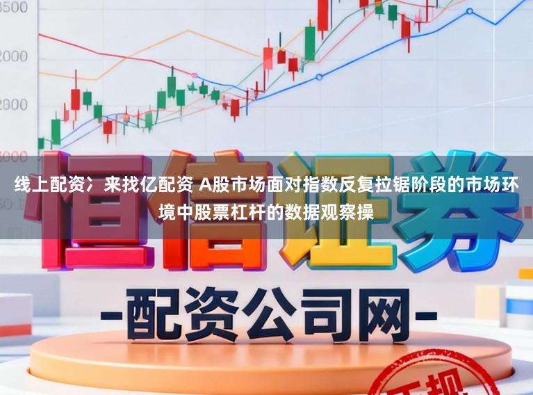 线上配资冫来找亿配资 A股市场面对指数反复拉锯阶段的市场环境中股票杠杆的数据观察操