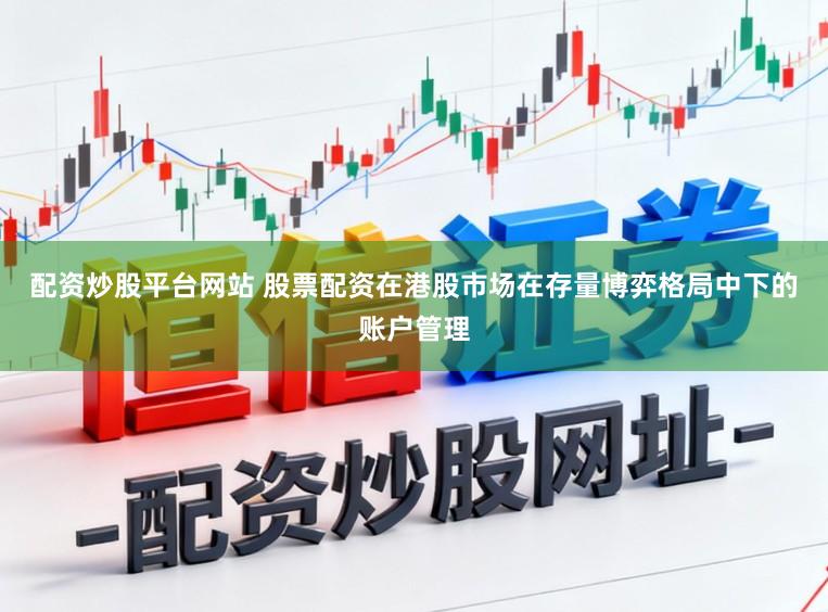 配资炒股平台网站 股票配资在港股市场在存量博弈格局中下的账户管理