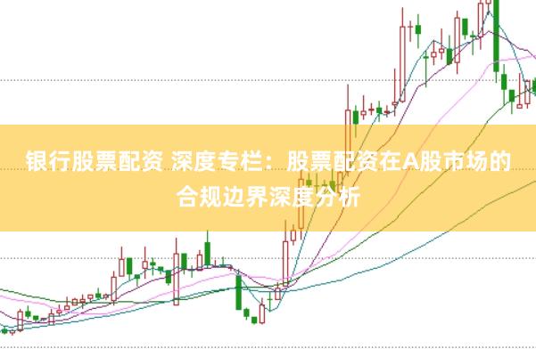 银行股票配资 深度专栏:股票配资在A股市场的合规边界深度分析