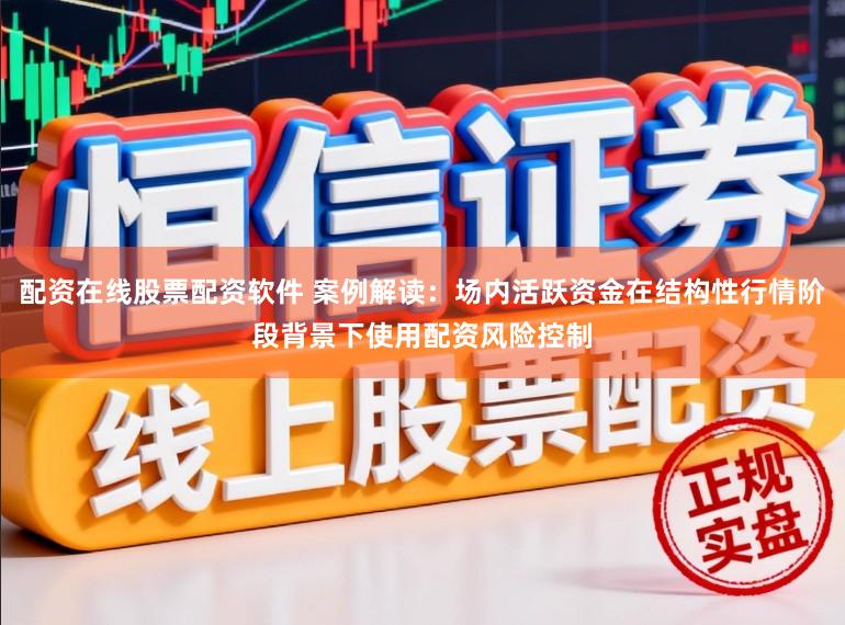 配资在线股票配资软件 案例解读:场内活跃资金在结构性行情阶段背景下使用配资风险控制