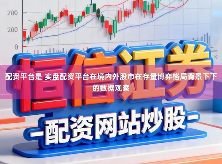 配资平台是 实盘配资平台在境内外股市在存量博弈格局背景下下的数据观察