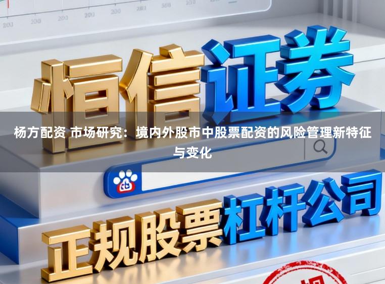 杨方配资 市场研究：境内外股市中股票配资的风险管理新特征与变化