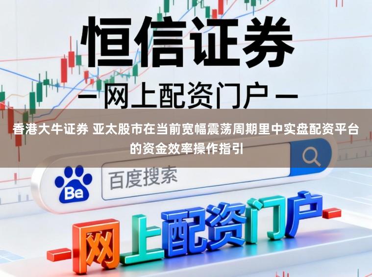 香港大牛证券 亚太股市在当前宽幅震荡周期里中实盘配资平台的资金效率操作指引