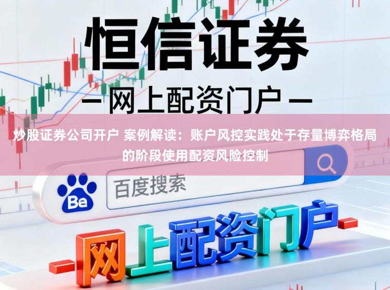 炒股证券公司开户 案例解读：账户风控实践处于存量博弈格局的阶段使用配资风险控制