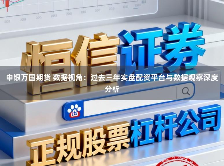 申银万国期货 数据视角：过去三年实盘配资平台与数据观察深度分析