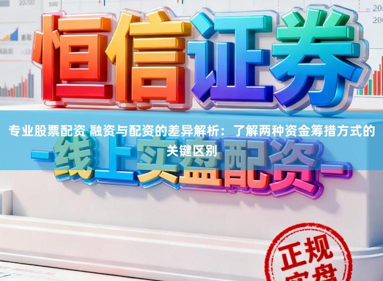 专业股票配资 融资与配资的差异解析:了解两种资金筹措方式的关键区别
