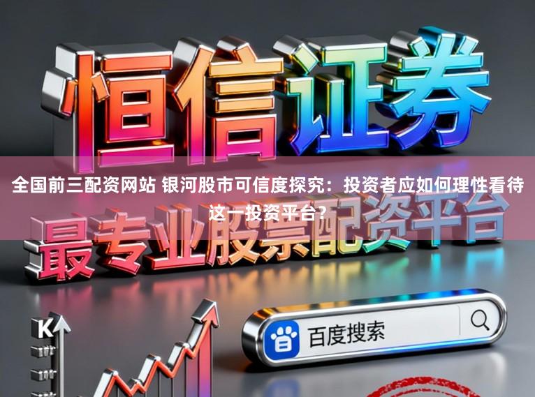 全国前三配资网站 银河股市可信度探究：投资者应如何理性看待这一投资平台？