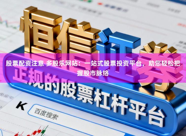 股票配资注意 多股乐网站：一站式股票投资平台，助您轻松把握股市脉络