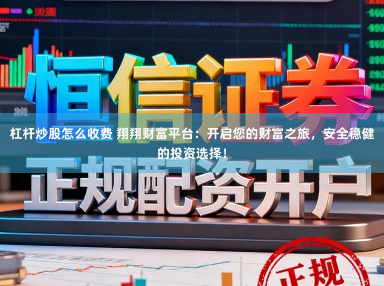 杠杆炒股怎么收费 翔翔财富平台：开启您的财富之旅，安全稳健的投资选择！