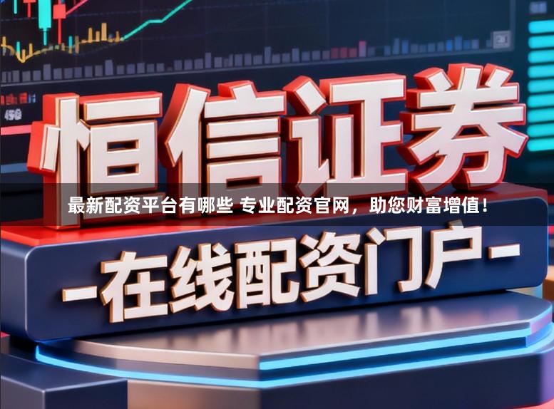 最新配资平台有哪些 专业配资官网，助您财富增值！