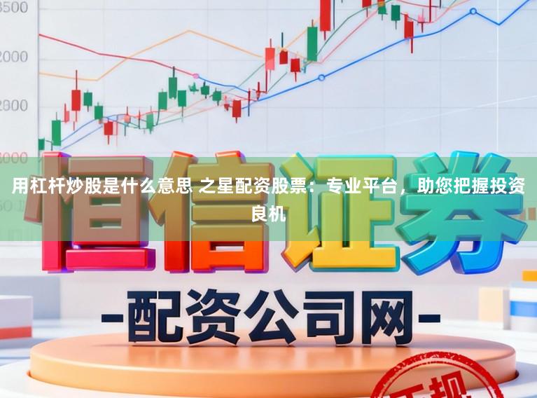 用杠杆炒股是什么意思 之星配资股票:专业平台,助您把握投资良机