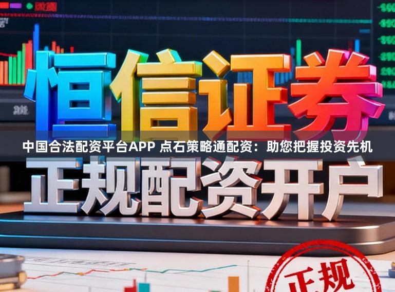 中国合法配资平台APP 点石策略通配资：助您把握投资先机