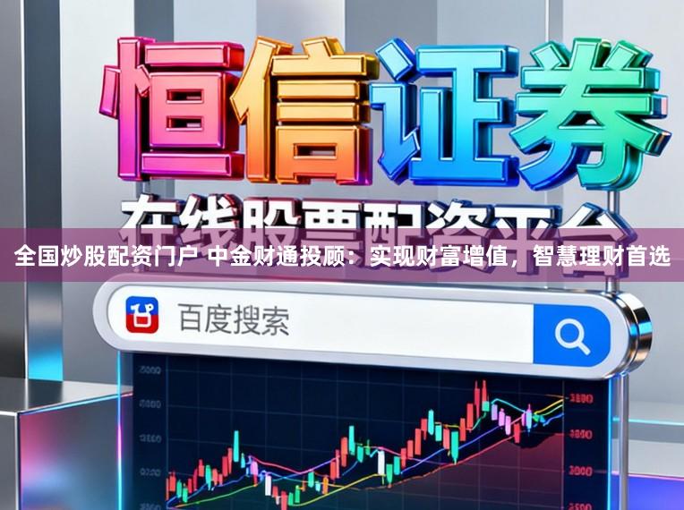 全国炒股配资门户 中金财通投顾：实现财富增值，智慧理财首选