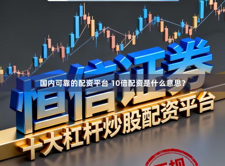 国内可靠的配资平台 10倍配资是什么意思？