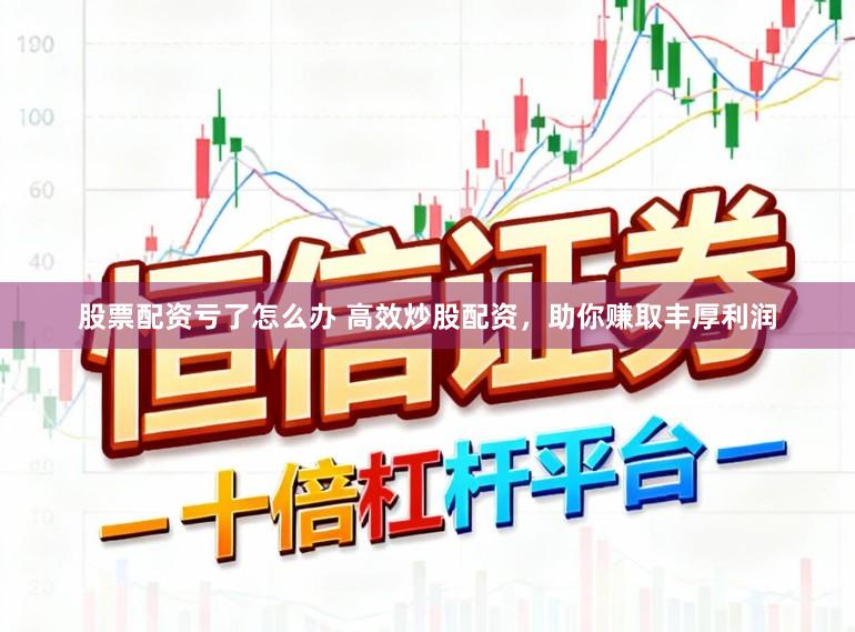 股票配资亏了怎么办 高效炒股配资，助你赚取丰厚利润