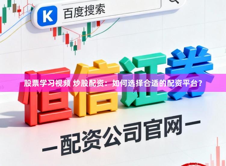 股票学习视频 炒股配资：如何选择合适的配资平台？