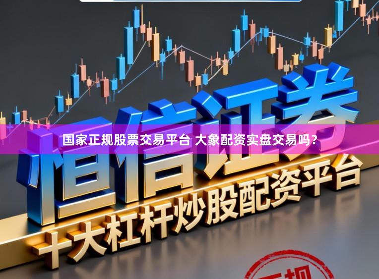 国家正规股票交易平台 大象配资实盘交易吗？