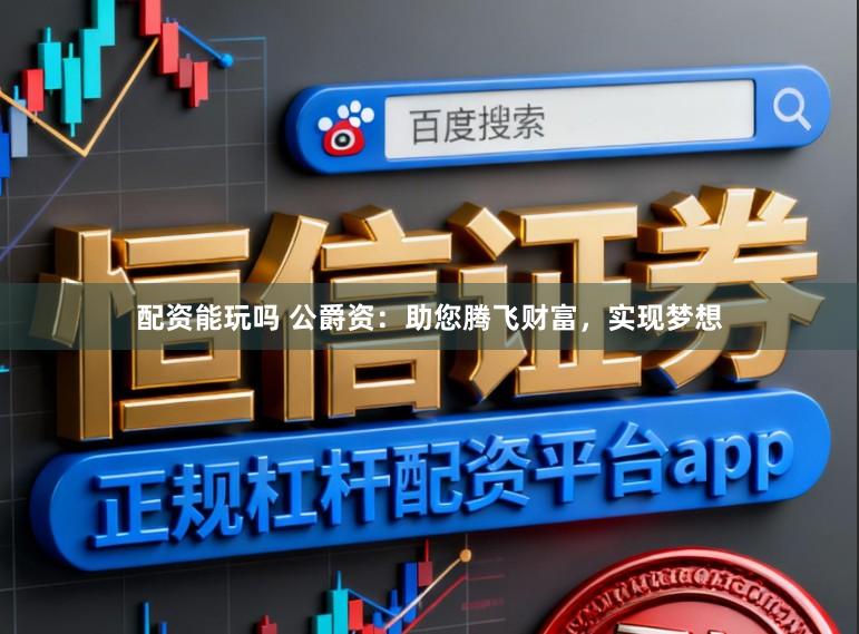 配资能玩吗 公爵资：助您腾飞财富，实现梦想