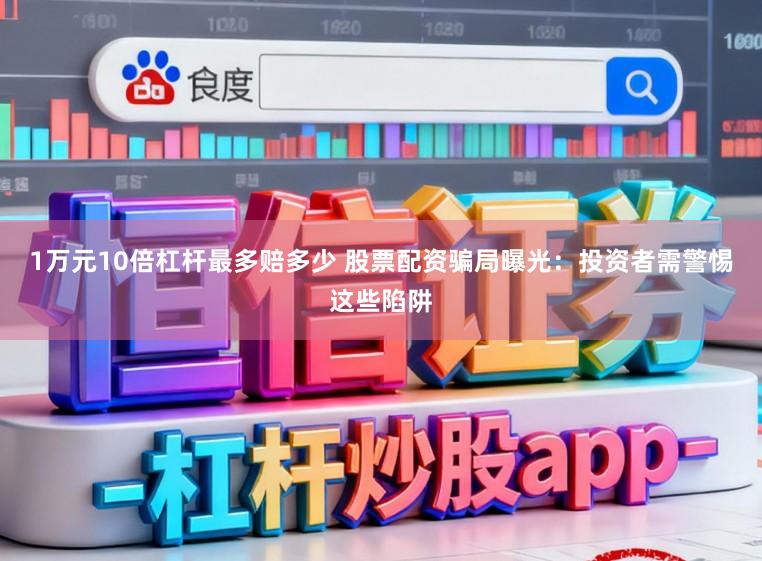 1万元10倍杠杆最多赔多少 股票配资骗局曝光:投资者需警惕这些陷阱
