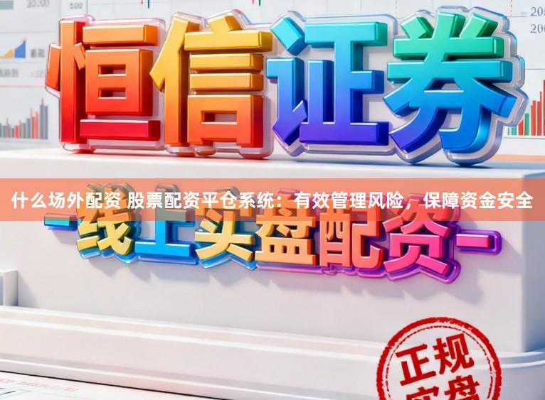 什么场外配资 股票配资平仓系统：有效管理风险，保障资金安全