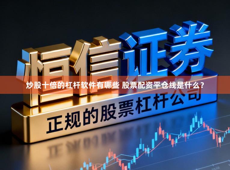 炒股十倍的杠杆软件有哪些 股票配资平仓线是什么？