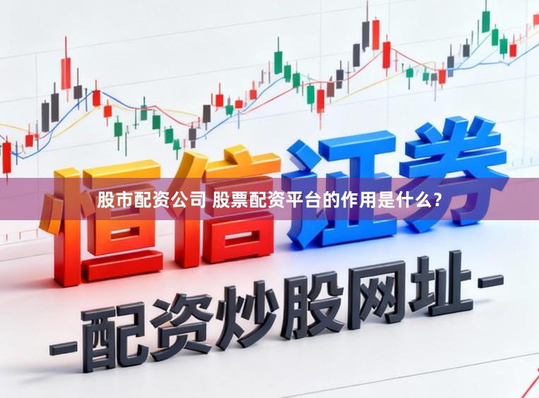 股市配资公司 股票配资平台的作用是什么？