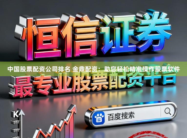 中国股票配资公司排名 金鼎配资：助您轻松精准操作股票软件