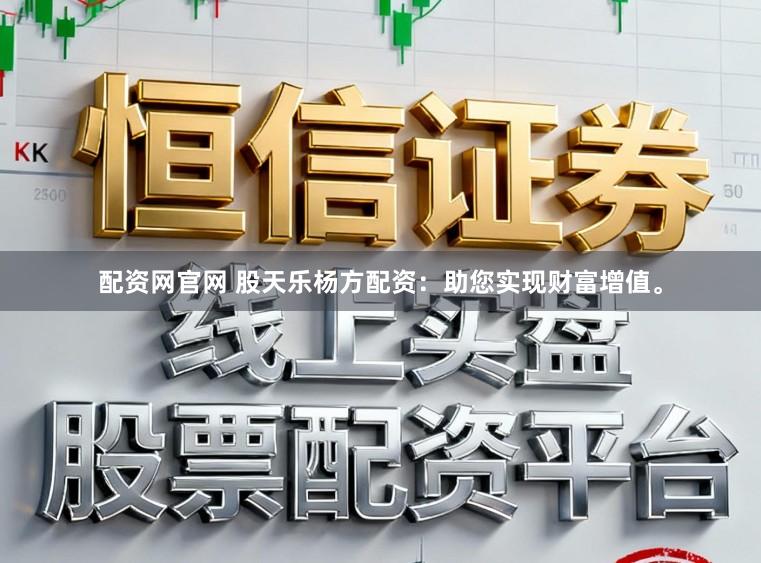 配资网官网 股天乐杨方配资：助您实现财富增值。