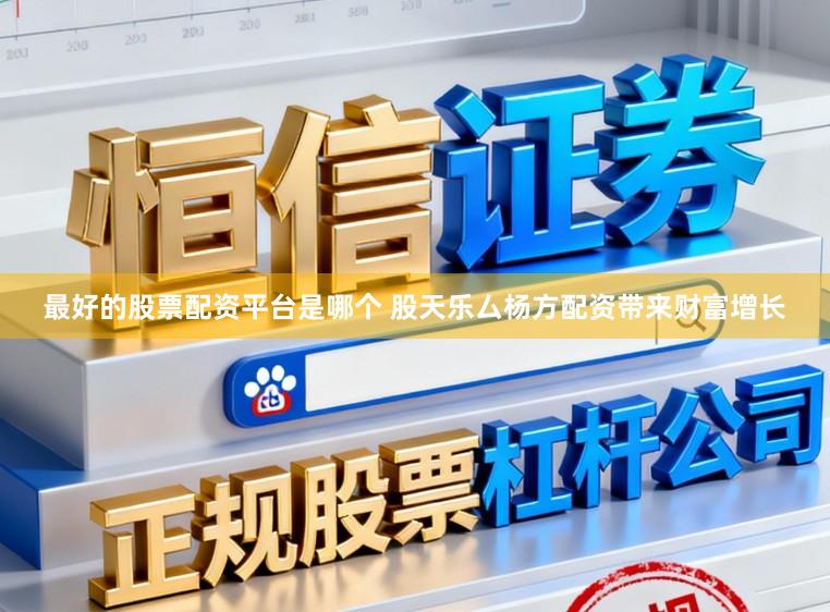 最好的股票配资平台是哪个 股天乐厶杨方配资带来财富增长