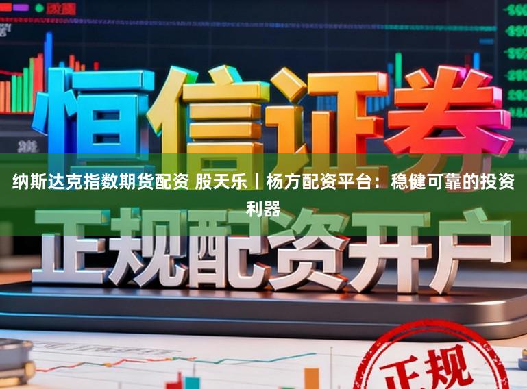 纳斯达克指数期货配资 股天乐丨杨方配资平台：稳健可靠的投资利器
