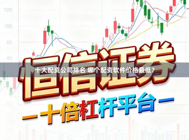 十大配资公司排名 哪个配资软件价格最低?