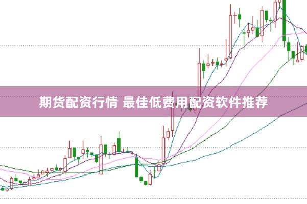 期货配资行情 最佳低费用配资软件推荐