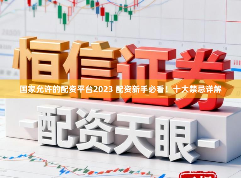 国家允许的配资平台2023 配资新手必看！十大禁忌详解