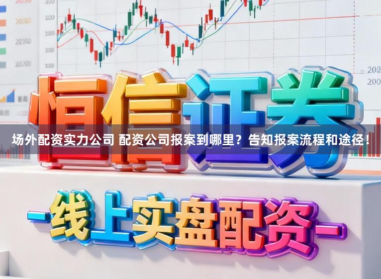 场外配资实力公司 配资公司报案到哪里？告知报案流程和途径！
