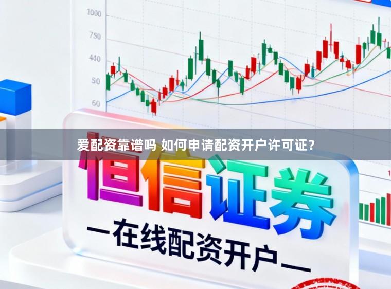 爱配资靠谱吗 如何申请配资开户许可证?