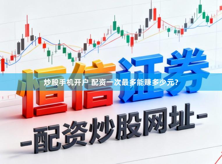 炒股手机开户 配资一次最多能赚多少元？